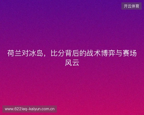 荷兰对冰岛，比分背后的战术博弈与赛场风云
